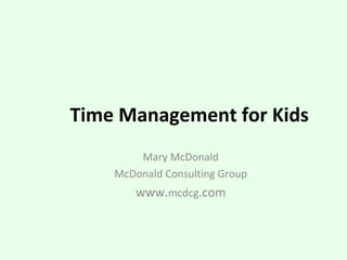 Time Management for Kids Mary McDonald McDonald Consulting Group www. mcdcg .com 