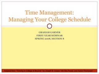 GRAHAM GARNER FIRST-YEAR SEMINAR SPRING 2008, SECTION 8 Time Management: Managing Your College Schedule Adapted from “Thriving in College & Beyond,” by Joseph B. Cuseo, Viki Sox Fecas, and Aaron Thompson 