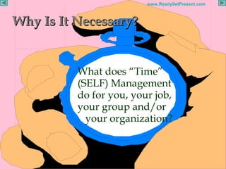 Page 5
www.ReadySetPresent.com
Why Is It Necessary?Why Is It Necessary?
What does “Time”
(SELF) Management
do for you, your job,
your group and/or
your organization?
 