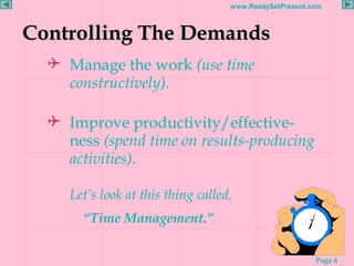 Page 6
www.ReadySetPresent.com
Controlling The DemandsControlling The Demands
 Manage the work (use time
constructively).
 Improve productivity/effective-
ness (spend time on results-producing
activities).
Let’s look at this thing called,
“Time Management.”
 