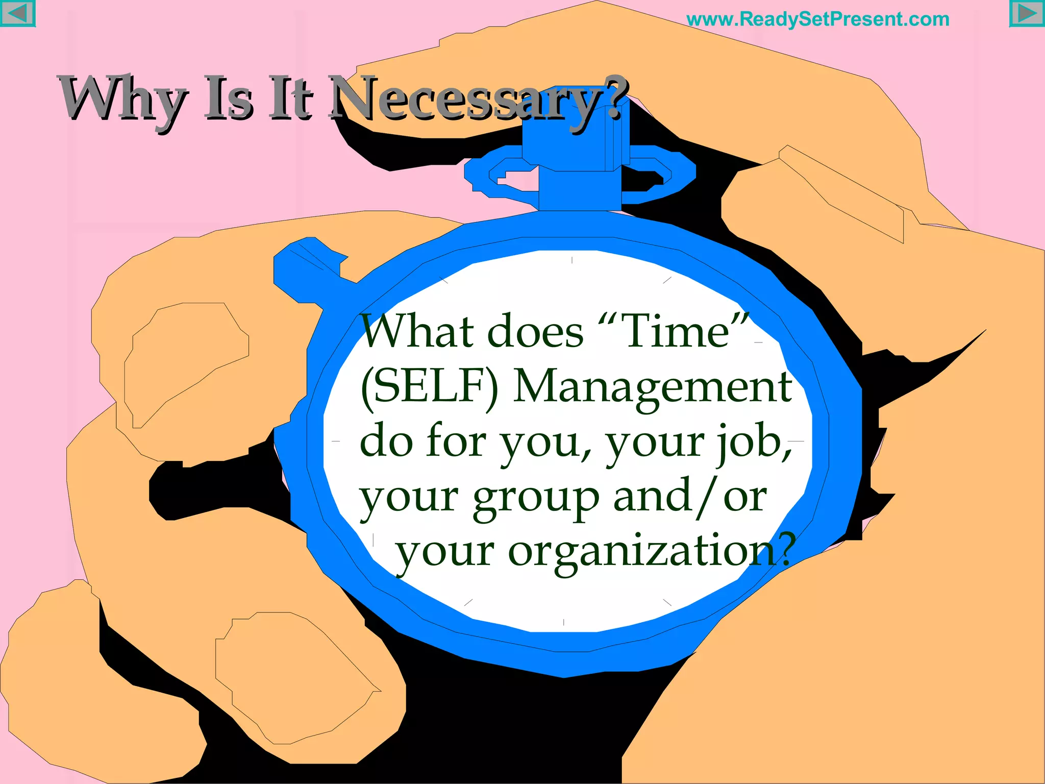 Why Is It Necessary? What does “Time” (SELF) Management do for you, your job, your group and/or  your organization? 