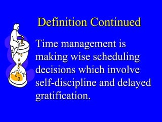 Definition ContinuedDefinition Continued
Time management isTime management is
making wise schedulingmaking wise scheduling
decisions which involvedecisions which involve
self-discipline and delayedself-discipline and delayed
gratification.gratification.
 