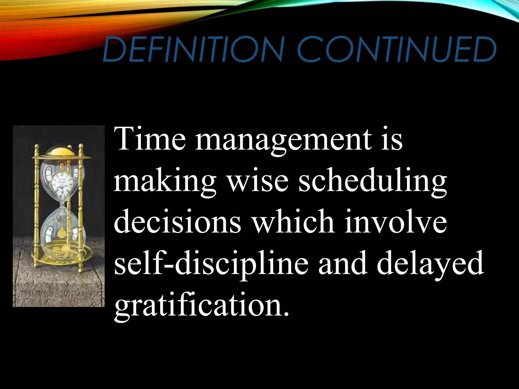 DEFINITION CONTINUEDDEFINITION CONTINUED
Time management isTime management is
making wise schedulingmaking wise scheduling
decisions which involvedecisions which involve
self-discipline and delayedself-discipline and delayed
gratification.gratification.
 