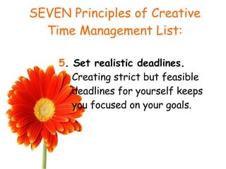 SEVEN Principles of Creative Time Management List: 5 . Set realistic deadlines.  Creating strict but feasible deadlines for yourself keeps you focused on your goals. 