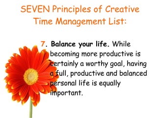 SEVEN Principles of Creative Time Management List: 7 . Balance your life.  While becoming more productive is certainly a worthy goal, having a full, productive and balanced personal life is equally important.  