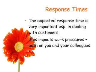 Response Times The expected response time is very important esp. in dealing with customers This impacts work pressures – both on you and your colleagues 