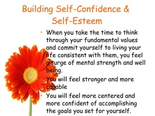 Building Self-Confidence &  Self-Esteem When you take the time to think through your fundamental values and commit yourself to living your life consistent with them, you feel a surge of mental strength and well being. You will feel stronger and more capable You will feel more centered and more confident of accomplishing the goals you set for yourself. 