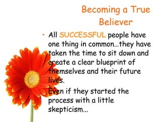 Becoming a True Believer All  SUCCESSFUL  people have one thing in common…they have taken the time to sit down and create a clear blueprint of themselves and their future lives.  Even if they started the process with a little skepticism... 