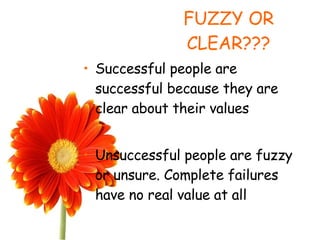 FUZZY OR CLEAR??? Successful people are successful because they are clear about their values Unsuccessful people are fuzzy or unsure. Complete failures have no real value at all 