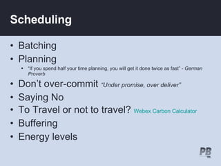 Scheduling Batching Planning  “ If you spend half your time planning, you will get it done twice as fast” -  German Proverb Don’t over-commit  “Under promise, over deliver” Saying No To Travel or not to travel?  Webex Carbon Calculator Buffering Energy levels 