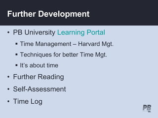 Further Development PB University  Learning Portal Time Management – Harvard Mgt. Techniques for better Time Mgt. It’s about time  Further Reading Self-Assessment Time Log 