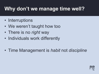 Why don’t we manage time well? Interruptions We weren’t taught how too There is no  right  way Individuals work differently Time Management is  habit  not  discipline 