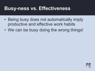 Busy-ness vs. Effectiveness Being busy does not automatically imply productive and effective work habits We can be busy doing the wrong things! 