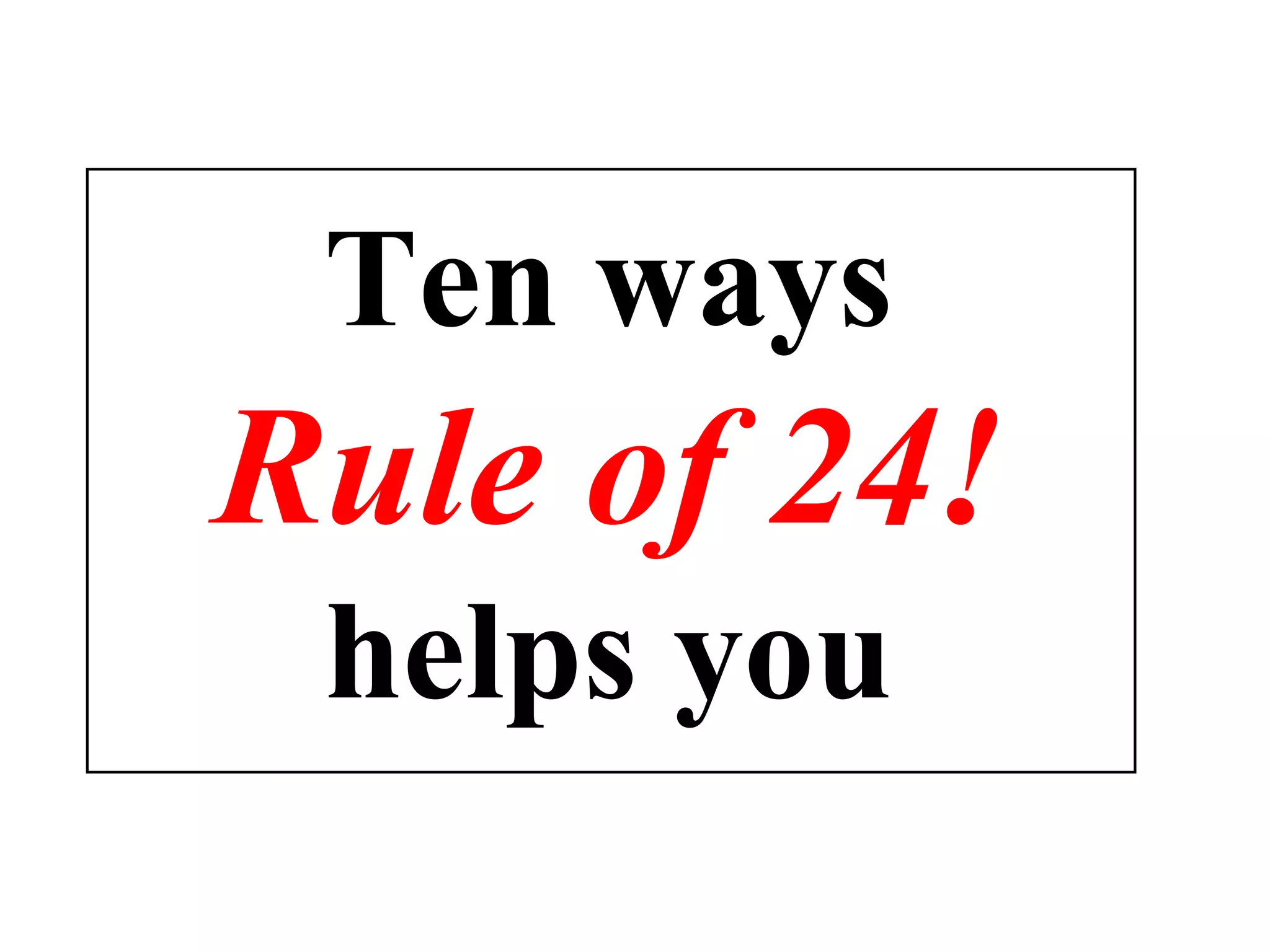 Ten ways Rule of 24!  helps you 