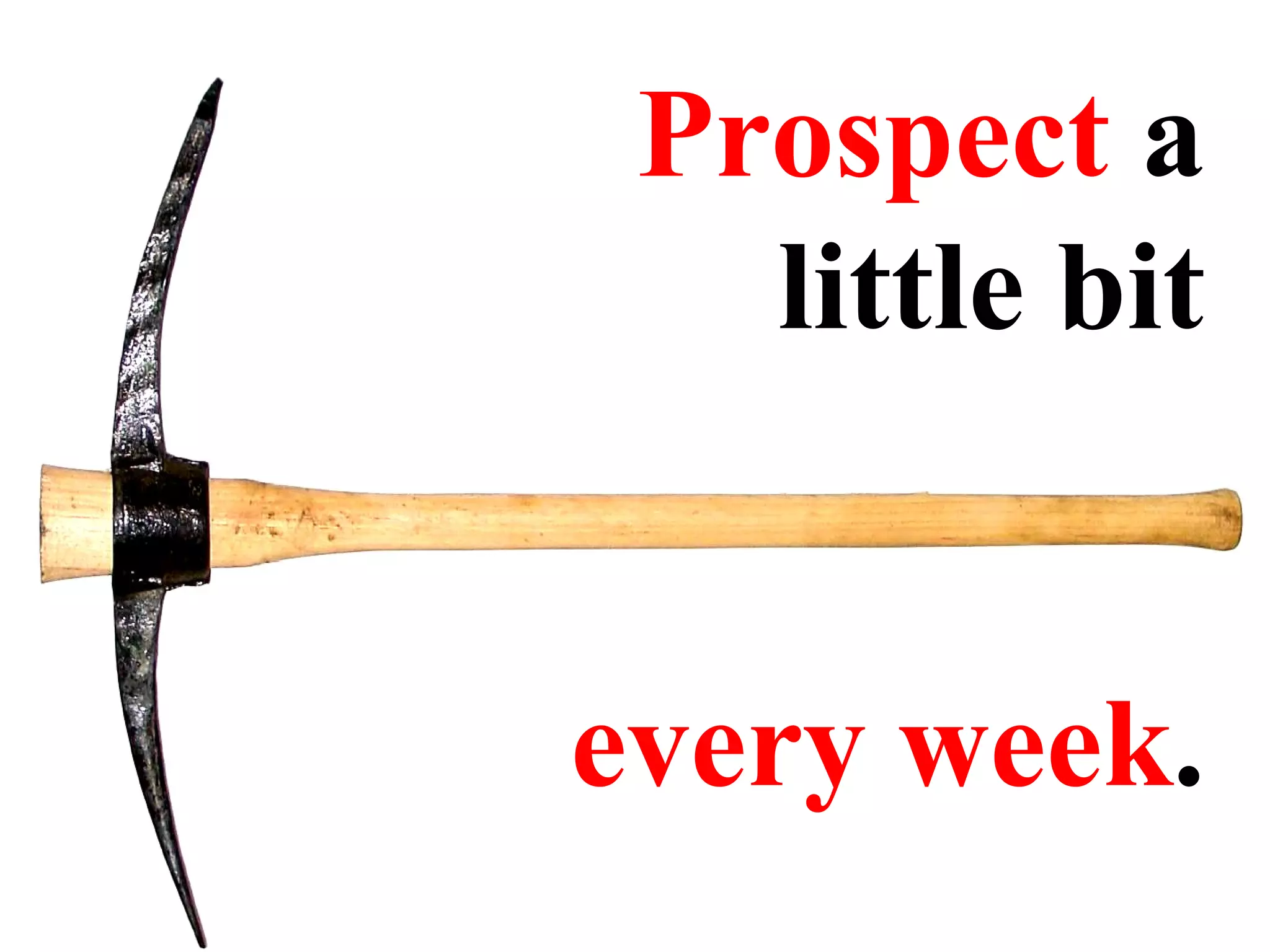 Prospect  a little bit every week . 