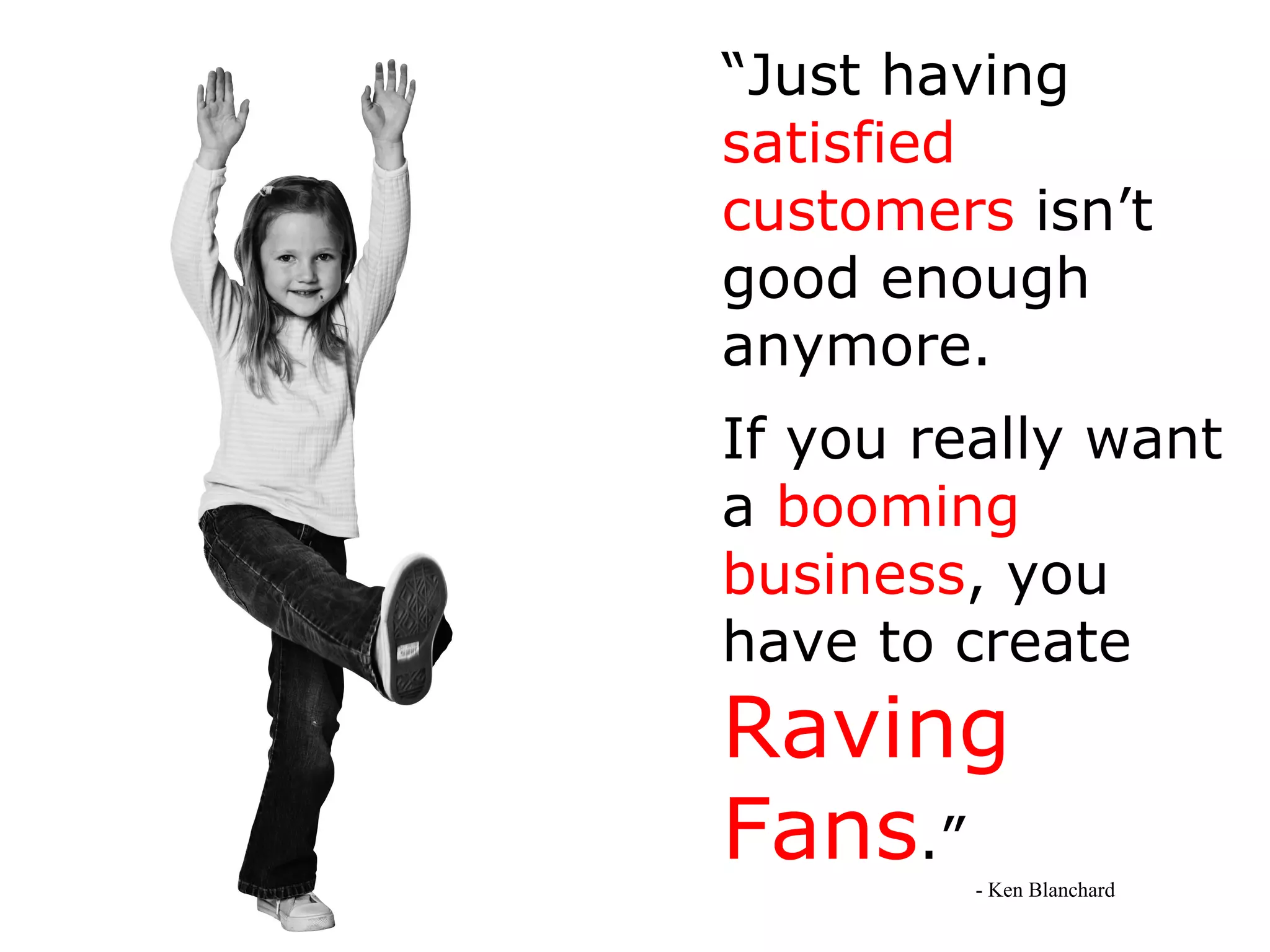 “ Just having  satisfied customers  isn’t good enough anymore. If you really want a  booming   business , you have to create   Raving Fans .” - Ken Blanchard 