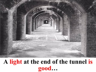 A   light   at the   end of the tunnel  is good … 