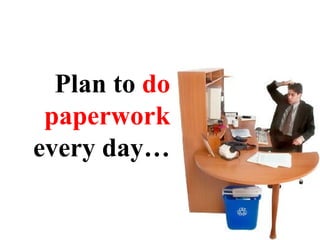 Plan to  do   paperwork  every day… 