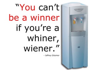 “ You  can’t  be a winner  if you’re a whiner, wiener.” - Jeffrey Gitomer 