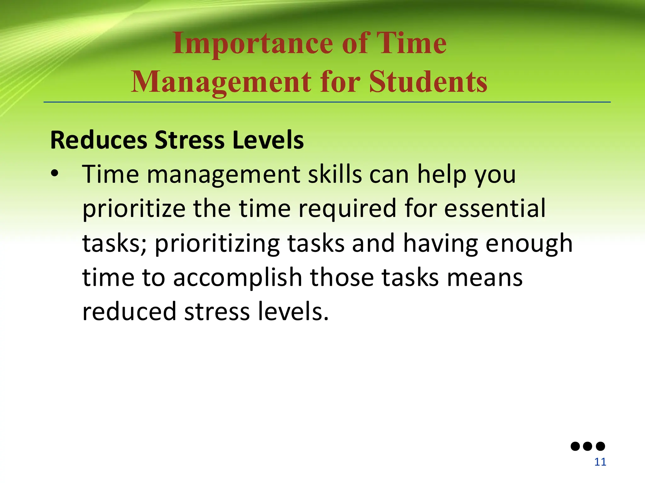 Importance of Time
Management for Students
Reduces Stress Levels
• Time management skills can help you
prioritize the time required for essential
tasks; prioritizing tasks and having enough
time to accomplish those tasks means
reduced stress levels.
●●●
11
 