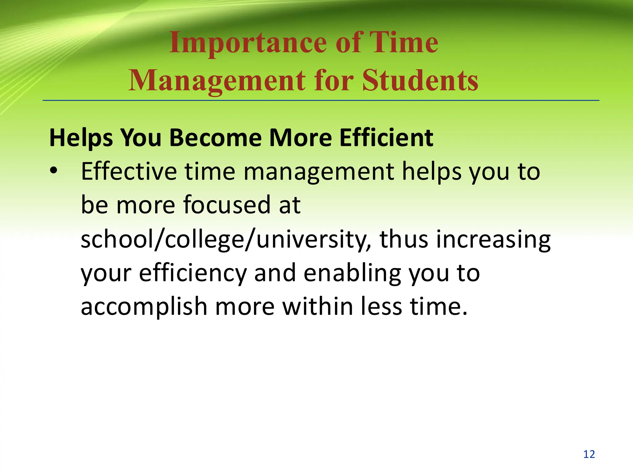 Importance of Time
Management for Students
Helps You Become More Efficient
• Effective time management helps you to
be more focused at
school/college/university, thus increasing
your efficiency and enabling you to
accomplish more within less time.
12
 