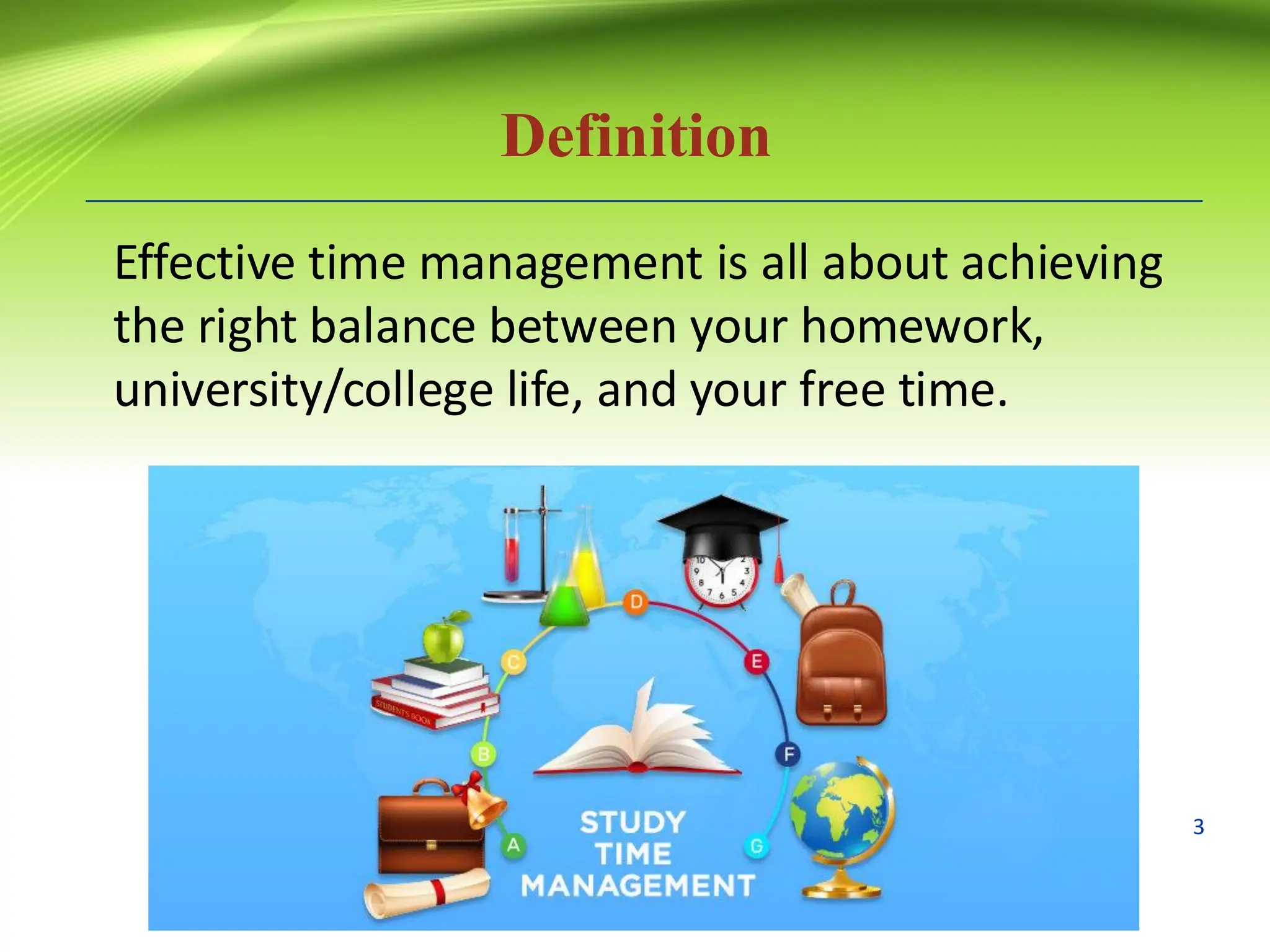Definition
Effective time management is all about achieving
the right balance between your homework,
university/college life, and your free time.
3
 