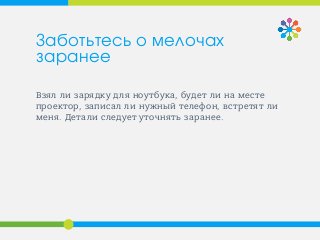 Взял ли зарядку для ноутбука, будет ли на месте
проектор, записал ли нужный телефон, встретят ли
меня. Детали следует уточнять заранее.
Заботьтесь о мелочах
заранее
 