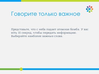Представьте, что с неба падает атомная бомба. У вас
есть 15 секунд, чтобы передать информацию.
Выбирайте наиболее важные слова.
Говорите только важное
 