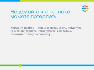 Хороший пример — сон. Ложитесь спать, когда уже
не можете терпеть. Тогда уснете, как только
положите голову на подушку.
Не делайте что-то, пока
можете потерпеть
 