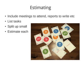 Estimating
●
    Include meetings to attend, reports to write etc
●
    List tasks
●
    Split up small
●
    Estimate each
 