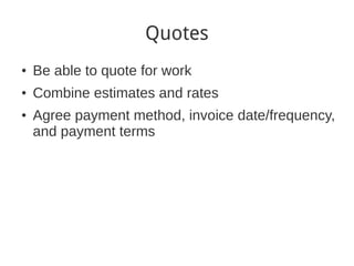 Quotes
●
    Be able to quote for work
●
    Combine estimates and rates
●
    Agree payment method, invoice date/frequency,
    and payment terms
 