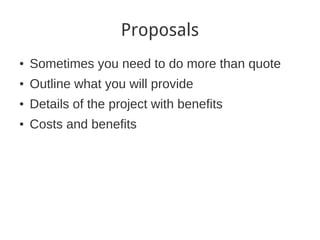 Proposals
●
    Sometimes you need to do more than quote
●
    Outline what you will provide
●
    Details of the project with benefits
●
    Costs and benefits
 