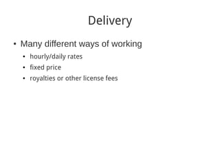 Delivery
●
    Many different ways of working
    ●   hourly/daily rates
    ●   fixed price
    ●   royalties or other license fees
 
