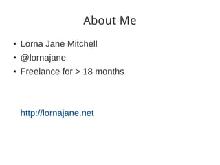About Me
●
    Lorna Jane Mitchell
●
    @lornajane
●
    Freelance for > 18 months



    http://lornajane.net
 