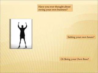 Have you ever thought about owing your own business? Setting your own hours? Or Being your Own Boss? 