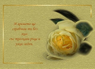 И времето ще сграбчиш ти без жал  със трескави ръце и ужас леден.  