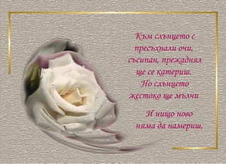 Към слънцето с пресъхнали очи,  съсипан, прежаднял ще се катериш.  Но слънцето жестоко ще мълчи  И нищо ново  няма да намериш,  