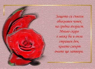 Защото си съвсем обикновен човек  на средна възраст. Много скоро  е може би и онзи страшен ден,  когато смърт очите ще затвори.  