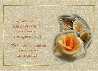 Ще върнеш ли,  дали ще върнеш пак  загубеното,  вече пропиляно?!  На карта ще залагаш, светъл бряг  ще търсиш ?... 