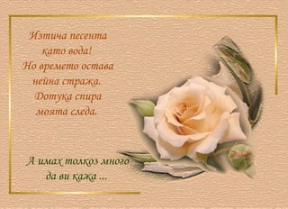 Изтича песента като вода!  Но времето остава нейна стража.  Дотука спира моята следа.  А имах толкоз много да ви кажа ...  