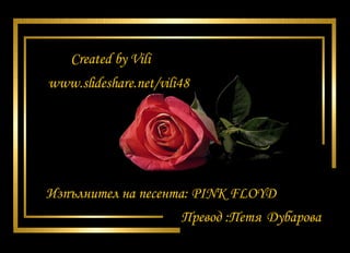Created by Vili www.slideshare.net/vili48 Превод :Петя   Дубарова   Изпълнител на песента: PINK FLOYD  