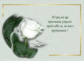 И как ли ще признаеш ужасен  пред себе си, че тя е пропиляна ?  