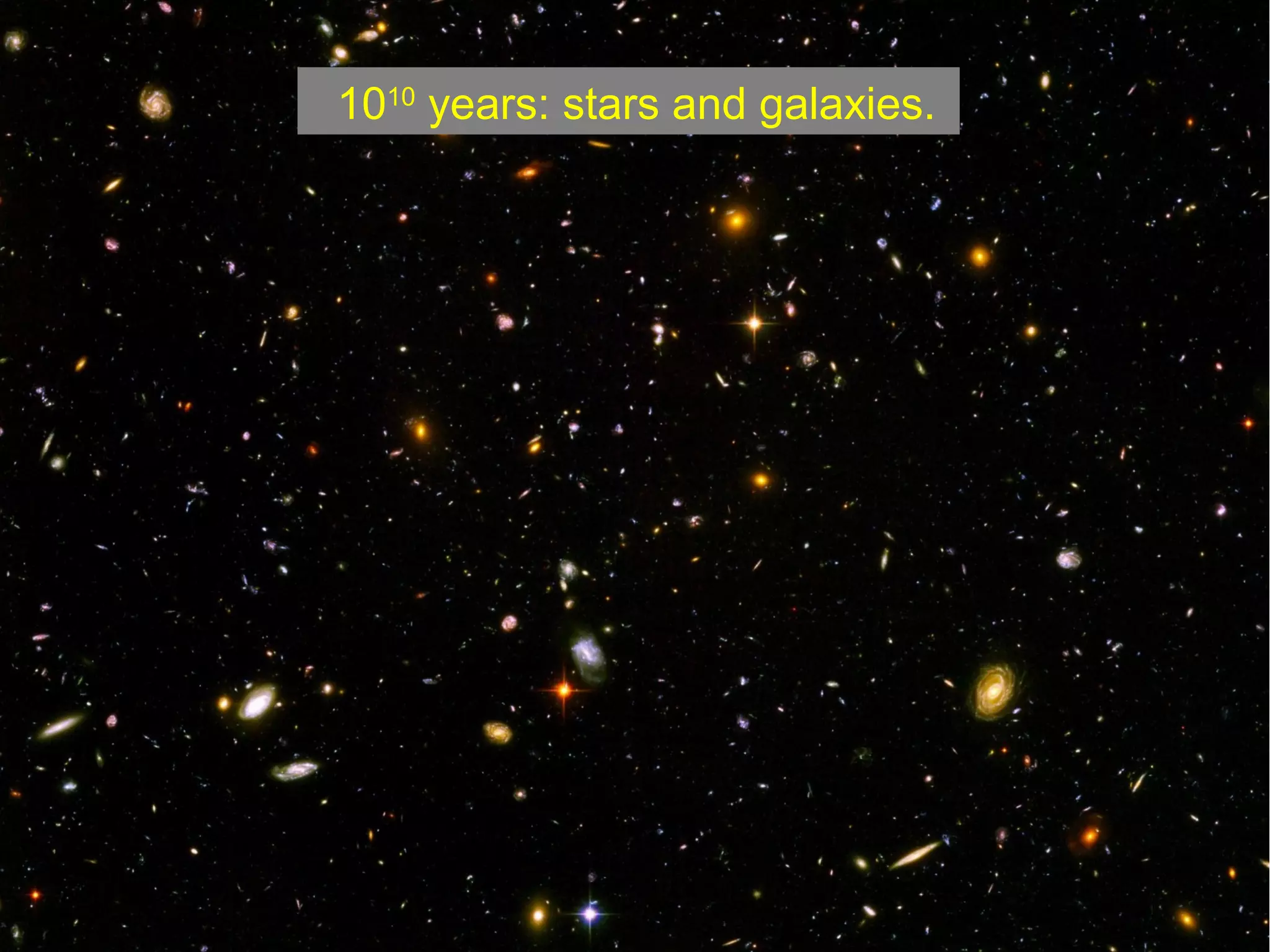 1010 years: stars and galaxies.
 
