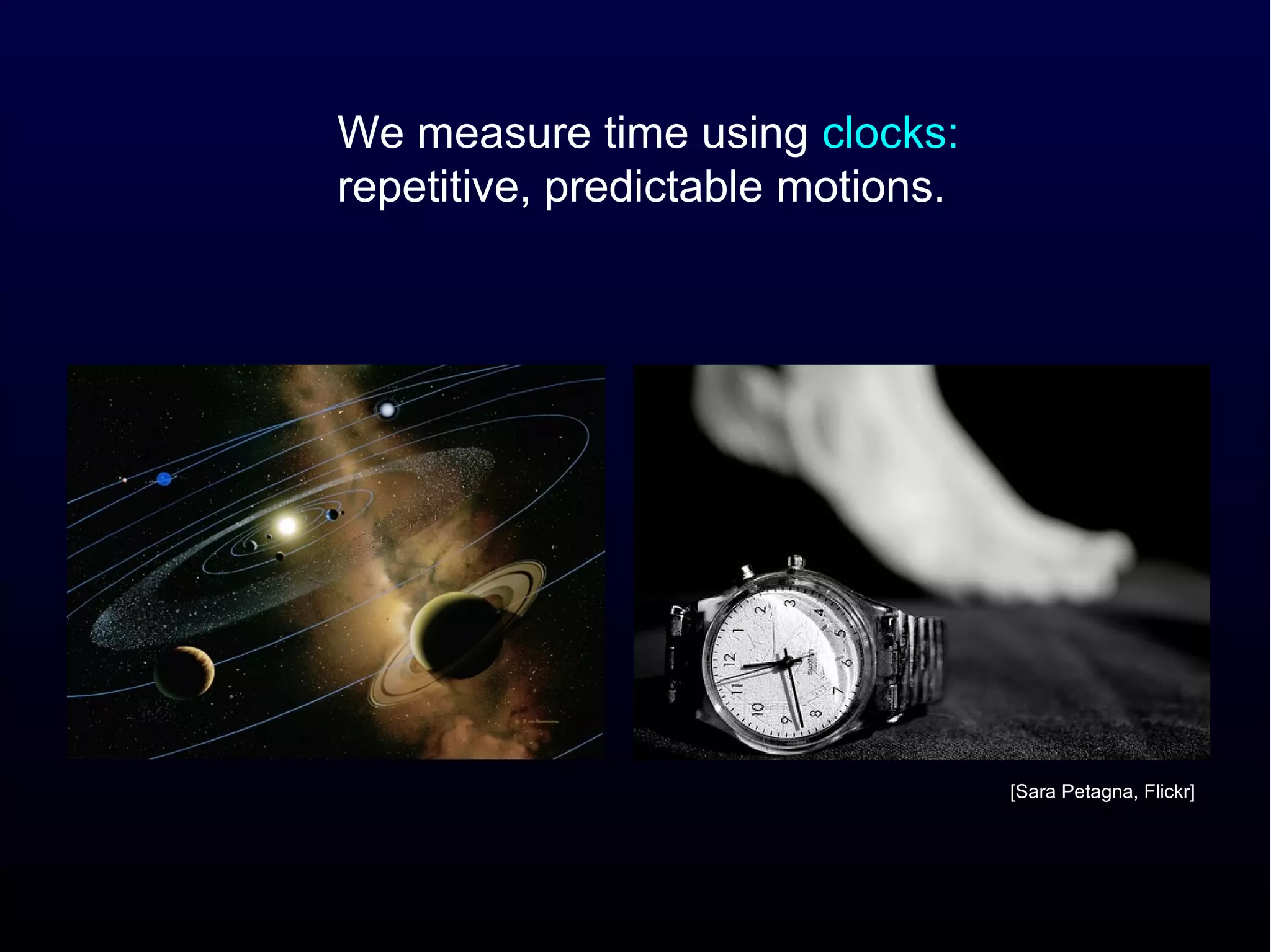 We measure time using clocks:
repetitive, predictable motions.




                                   [Sara Petagna, Flickr]
 