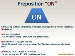Piramidaning o`rtasida ON predlogi joylashgan, shuning uchun o`rtancha vaqt birligi
DAYni olamiz.
ON Friday – Juma kuni
- I won`t work on Friday – Men juma kuni ishlamayman.
ON my birthday – Tug`ilgan kunimda
- My all friends will come on my birthday – Tug`ilgan kunimda hamma do`stlarim
keladi.
ON may 7th, 1964 – 1964 yil 7 – may kuni
- He was born on may 7th – U 7 – may kuni tug`ilgan. www.english-uz.com
 
