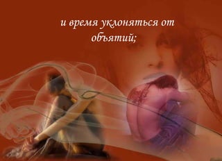 и время уклоняться от объятий;  