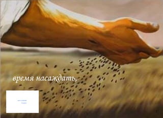 время насаждать,  