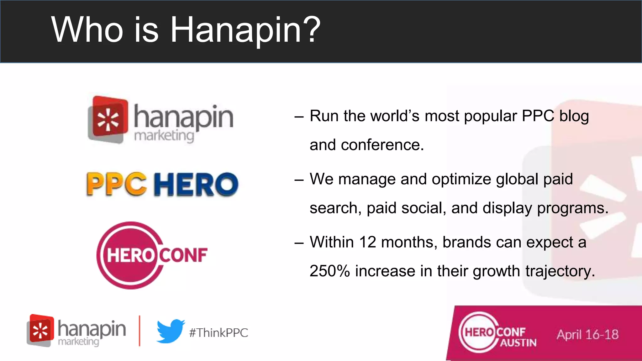 – Run the world’s most popular PPC blog
and conference.
– We manage and optimize global paid
search, paid social, and display programs.
– Within 12 months, brands can expect a
250% increase in their growth trajectory.
Who is Hanapin?
 