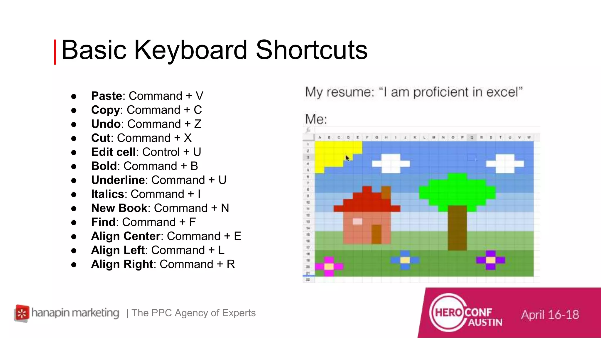 Basic Keyboard Shortcuts
| The PPC Agency of Experts
● Paste: Command + V
● Copy: Command + C
● Undo: Command + Z
● Cut: Command + X
● Edit cell: Control + U
● Bold: Command + B
● Underline: Command + U
● Italics: Command + I
● New Book: Command + N
● Find: Command + F
● Align Center: Command + E
● Align Left: Command + L
● Align Right: Command + R
 