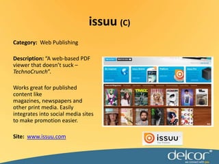issuu(C)Category:  Web PublishingDescription:“A web-based PDF viewer that doesn’t suck –TechnoCrunch”.Works great for published content like magazines, newspapers and other print media. Easily integrates into social media sites to make promotion easier.Site:  www.issuu.com
